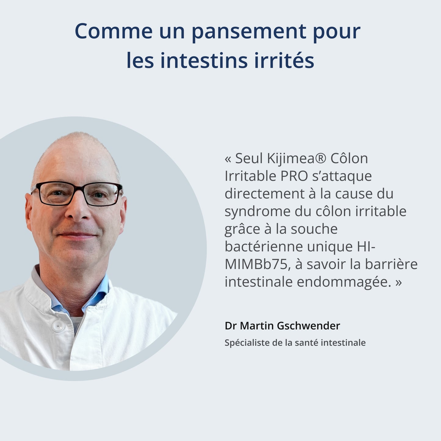 Portrait du docteur Martin Gschwender, spécialiste de la santé intestinale, accompagné d'une citation : "Seul Kijimea Côlon Irritable PRO s'attaque directement à la cause du syndrome du côlon irritable grâce à la souche bactérienne unique HI-MIMBb75, à savoir la barrière intestinale endommagée."